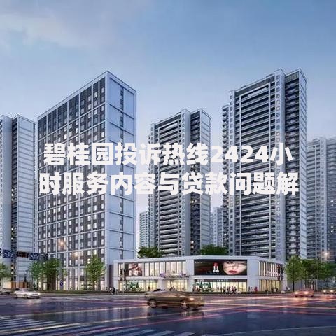 碧桂园投诉热线2424小时服务内容与贷款问题解决指南