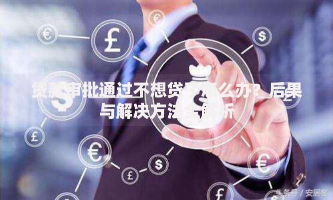 贷款审批通过不想贷了怎么办？后果与解决方法全解析