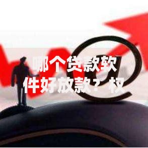 哪个贷款软件好放款？权威评测与选择指南