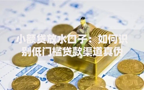 小额贷放水口子：如何识别低门槛贷款渠道真伪