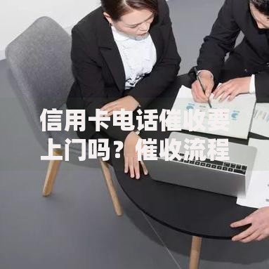 信用卡电话催收要上门吗？催收流程与应对策略详解