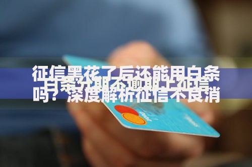 征信黑花了后还能用白条吗？深度解析征信不良消费信贷方案