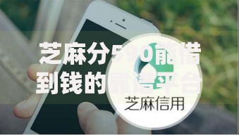 芝麻分590能借到钱的靠谱平台有哪些？真实评测推荐