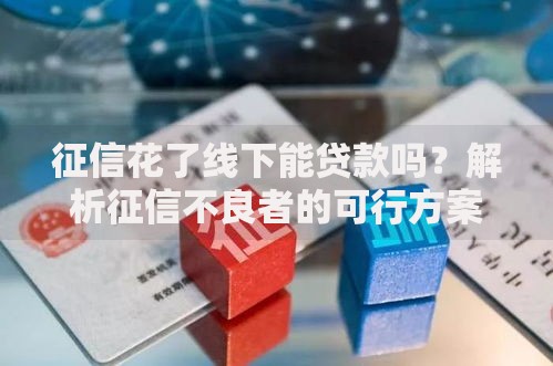 征信花了线下能贷款吗？解析征信不良者的可行方案