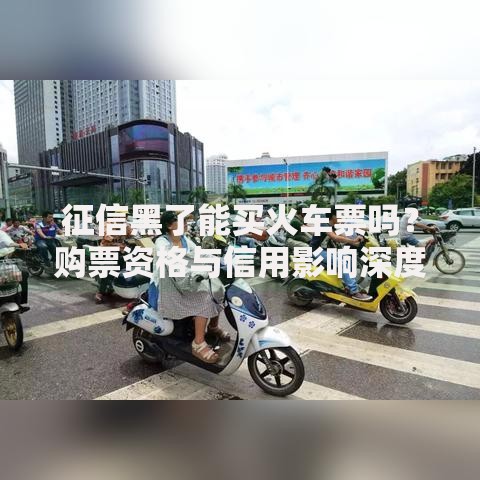 征信黑了能买火车票吗？购票资格与信用影响深度解析