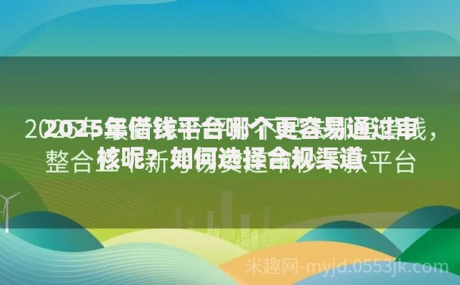 2025年借钱平台哪个更容易通过审核呢？如何选择合规渠道