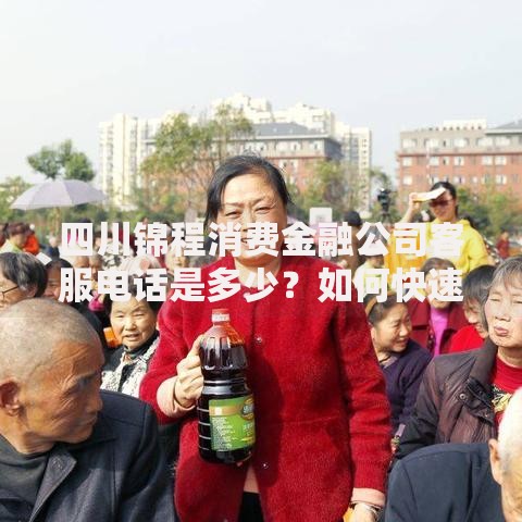 四川锦程消费金融公司客服电话是多少？如何快速联系？