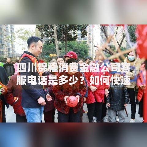 四川锦程消费金融公司客服电话是多少？如何快速联系？