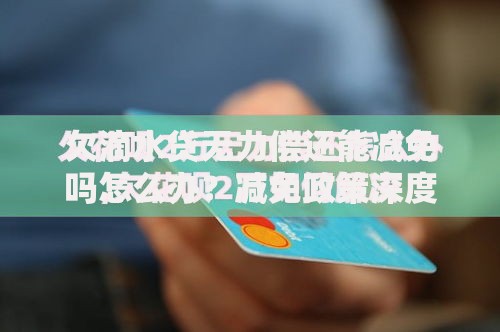 欠滴水贷无力偿还能减免吗怎么办？减免政策深度解析