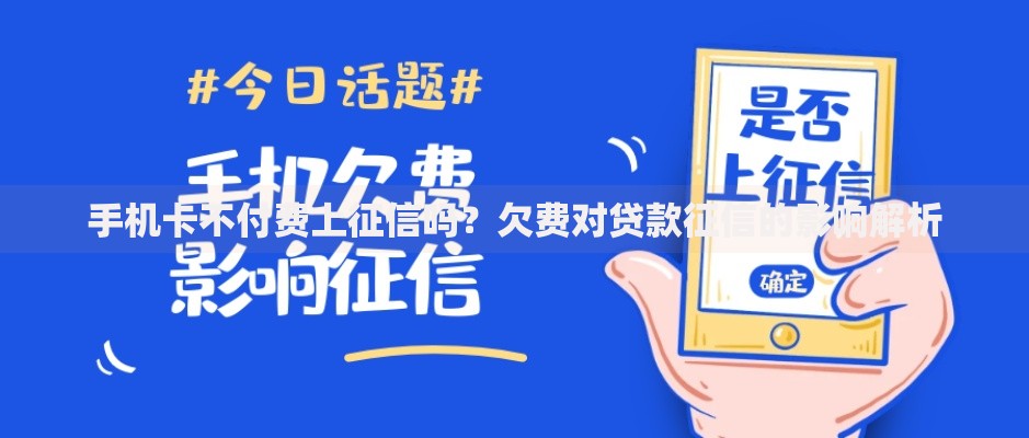 手机卡不付费上征信吗？欠费对贷款征信的影响解析