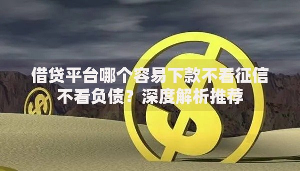借贷平台哪个容易下款不看征信不看负债？深度解析推荐