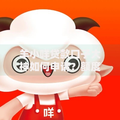 羊小咩贷款口子大神如何申请？额度、利率、风险全面解析