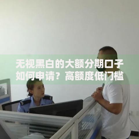 无视黑白的大额分期口子如何申请？高额度低门槛解析