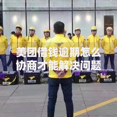美团借钱逾期怎么协商才能解决问题？有效协商方法全解析