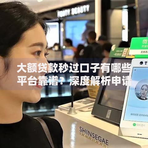 大额贷款秒过口子有哪些平台靠谱？深度解析申请流程