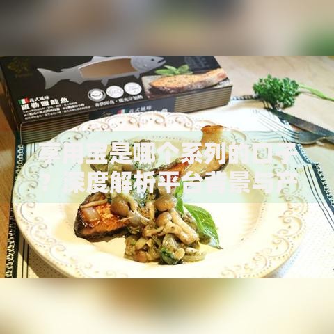 享用宝是哪个系列的口子？深度解析平台背景与产品关联