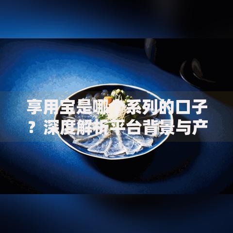 享用宝是哪个系列的口子？深度解析平台背景与产品关联