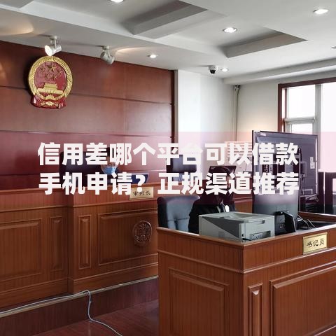 信用差哪个平台可以借款手机申请？正规渠道推荐及操作指南