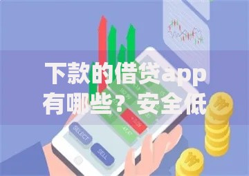 下款的借贷app有哪些？安全低息平台解析