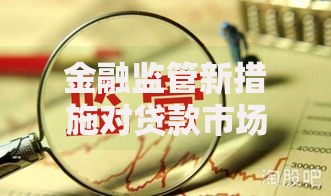 金融监管新措施对贷款市场的影响与应对策略