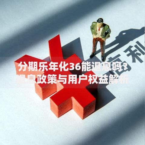 分期乐年化36能退息吗？退息政策与用户权益解析