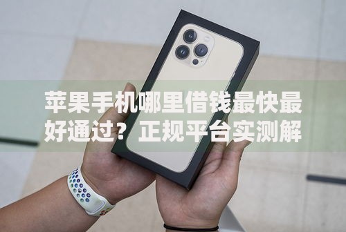苹果手机哪里借钱最快最好通过？正规平台实测解析