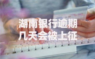 湖南银行逾期几天会被上征信吗？逾期规则解析