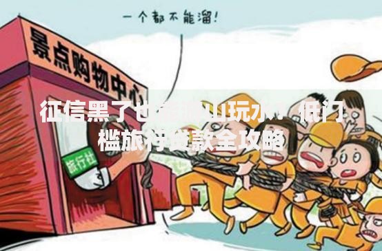 征信黑了也能游山玩水？低门槛旅行贷款全攻略