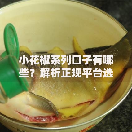 小花椒系列口子有哪些？解析正规平台选择及避坑指南