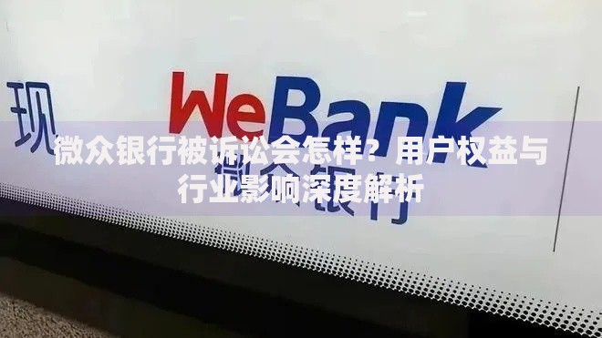 微众银行被诉讼会怎样？用户权益与行业影响深度解析