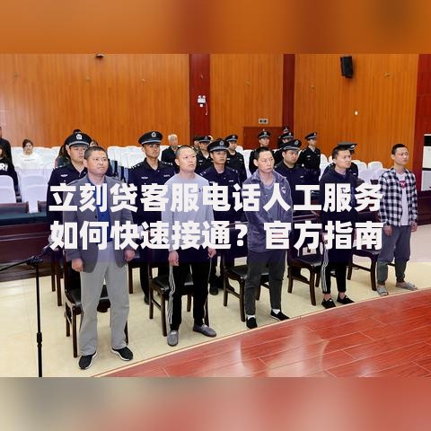 立刻贷客服电话人工服务如何快速接通？官方指南