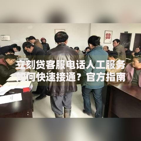 立刻贷客服电话人工服务如何快速接通？官方指南