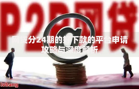 网贷分24期的好下款的平台申请攻略与深度解析 网贷分24期的好下款的平台申请攻略与深度解析