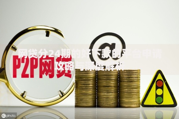网贷分24期的好下款的平台申请攻略与深度解析 网贷分24期的好下款的平台申请攻略与深度解析