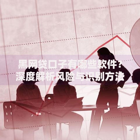 黑网贷口子有哪些软件？深度解析风险与识别方法