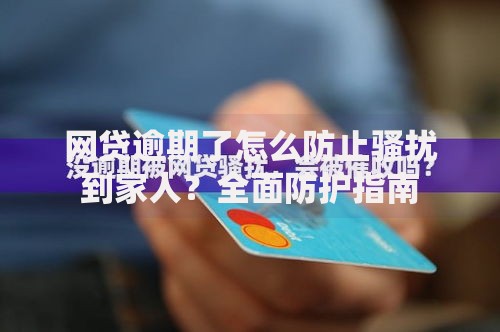 网贷逾期了怎么防止骚扰到家人?全面防护指南 网贷逾期了怎么防止骚扰到家人?全面防护指南