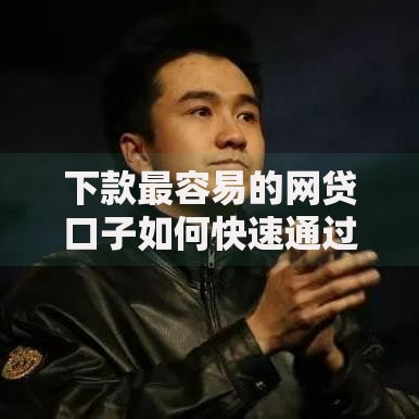 下款最容易的网贷口子如何快速通过审核 下款最容易的网贷口子如何快速通过审核