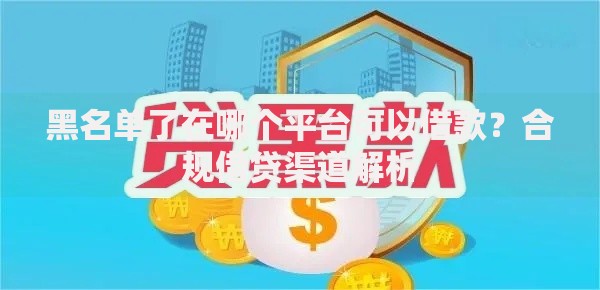 黑名单了在哪个平台可以借款?合规借贷渠道解析 黑名单了在哪个平台可以借款?合规借贷渠道解析