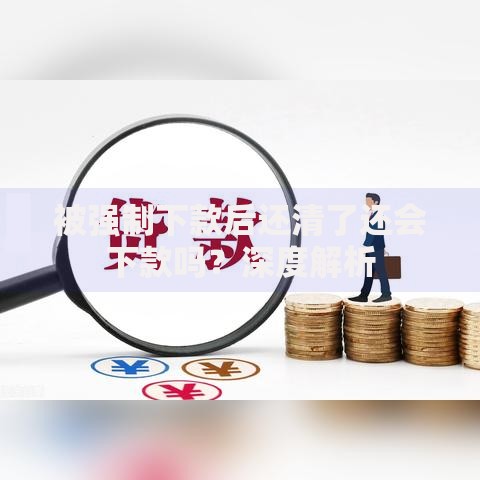 被强制下款后还清了还会下款吗？深度解析