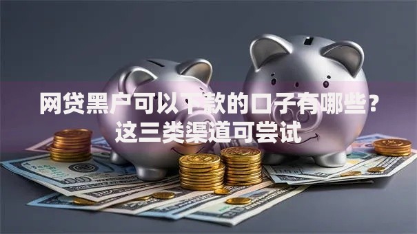 网贷黑户可以下款的口子有哪些？这三类渠道可尝试