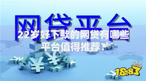 22岁好下款的网贷有哪些平台值得推荐？