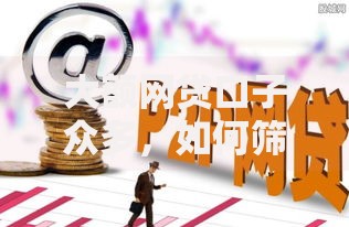 大额网贷口子众多，如何筛选安全可靠的高额度平台？