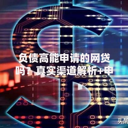 负债高能申请的网贷吗？真实渠道解析+申请技巧