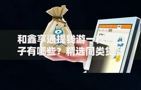 和鑫享通提钱游一样的口子有哪些？精选同类贷款平台评测