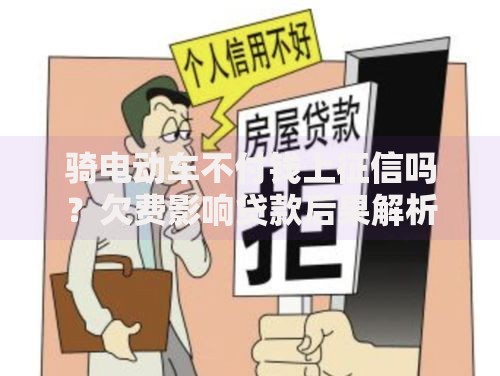 骑电动车不付钱上征信吗？欠费影响贷款后果解析