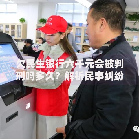 欠民生银行六千元会被判刑吗多久？解析民事纠纷与刑事责任界限