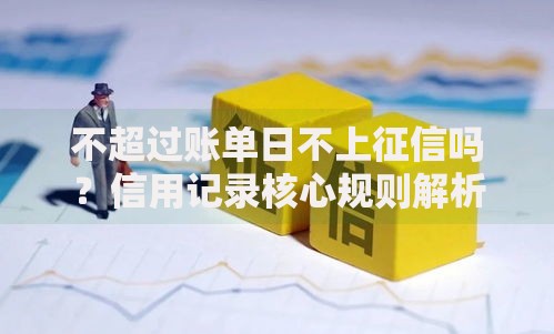 不超过账单日不上征信吗？信用记录核心规则解析