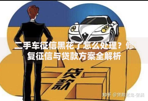 二手车征信黑花了怎么处理？修复征信与贷款方案全解析