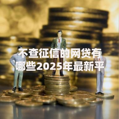 不查征信的网贷有哪些2025年最新平台解析与选择指南