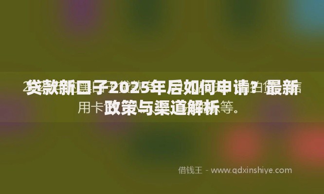 贷款新口子2025年后如何申请？最新政策与渠道解析
